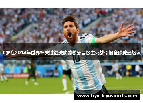 C罗在2014年世界杯关键进球助葡萄牙晋级生死战引爆全球球迷热议 C罗在2014年世界杯关键进球助葡萄牙晋级生死战引爆全球球迷热议