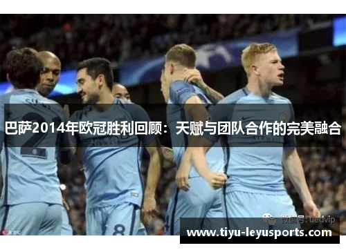 巴萨2014年欧冠胜利回顾:天赋与团队合作的完美融合 巴萨2014年欧冠胜利回顾:天赋与团队合作的完美融合