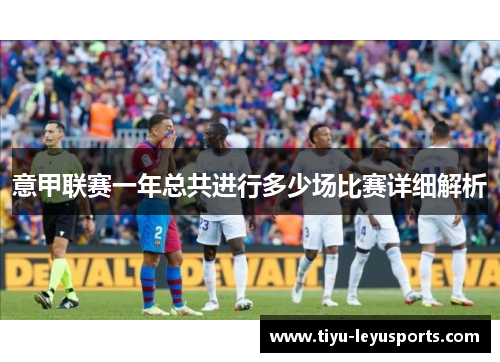 意甲联赛一年总共进行多少场比赛详细解析 意甲联赛一年总共进行多少场比赛详细解析