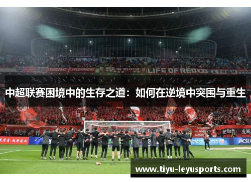 中超联赛困境中的生存之道:如何在逆境中突围与重生 中超联赛困境中的生存之道:如何在逆境中突围与重生