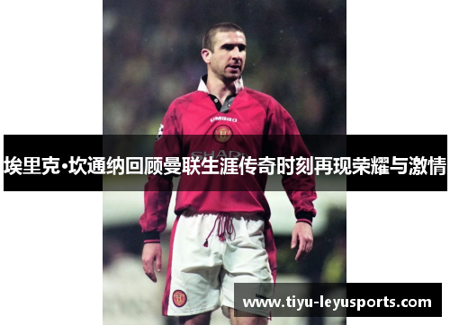 埃里克·坎通纳回顾曼联生涯传奇时刻再现荣耀与激情 埃里克·坎通纳回顾曼联生涯传奇时刻再现荣耀与激情