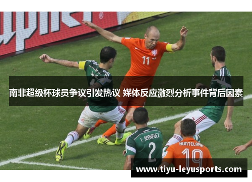 南非超级杯球员争议引发热议 媒体反应激烈分析事件背后因素 南非超级杯球员争议引发热议 媒体反应激烈分析事件背后因素