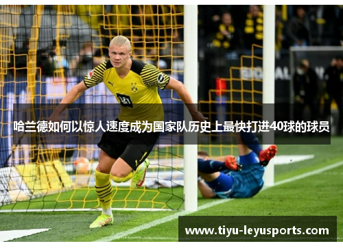 哈兰德如何以惊人速度成为国家队历史上最快打进40球的球员