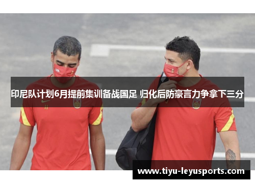 印尼队计划6月提前集训备战国足 归化后防豪言力争拿下三分
