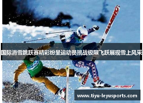 国际滑雪跳跃赛精彩纷呈运动员挑战极限飞跃展现雪上风采 国际滑雪跳跃赛精彩纷呈运动员挑战极限飞跃展现雪上风采