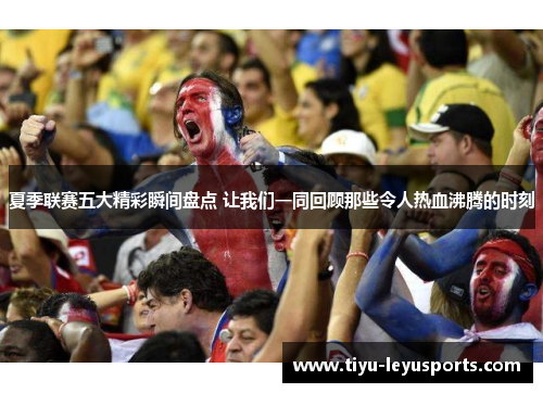夏季联赛五大精彩瞬间盘点 让我们一同回顾那些令人热血沸腾的时刻