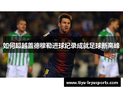 如何超越盖德穆勒进球纪录成就足球新高峰 如何超越盖德穆勒进球纪录成就足球新高峰