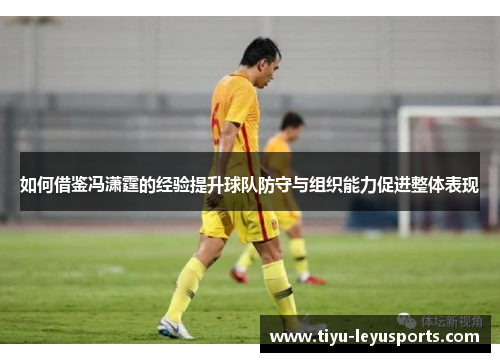 如何借鉴冯潇霆的经验提升球队防守与组织能力促进整体表现 如何借鉴冯潇霆的经验提升球队防守与组织能力促进整体表现