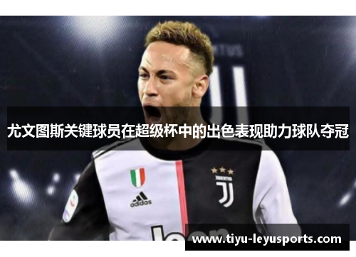 尤文图斯关键球员在超级杯中的出色表现助力球队夺冠 尤文图斯关键球员在超级杯中的出色表现助力球队夺冠