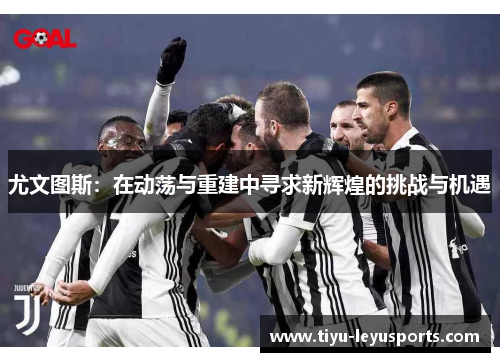 尤文图斯:在动荡与重建中寻求新辉煌的挑战与机遇 尤文图斯:在动荡与重建中寻求新辉煌的挑战与机遇