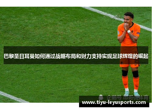巴黎圣日耳曼如何通过战略布局和财力支持实现足球辉煌的崛起 巴黎圣日耳曼如何通过战略布局和财力支持实现足球辉煌的崛起