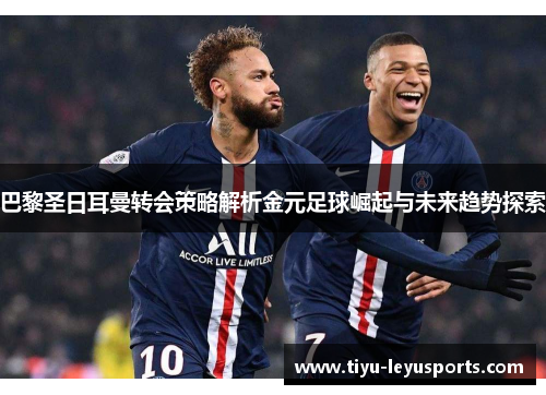 巴黎圣日耳曼转会策略解析金元足球崛起与未来趋势探索 巴黎圣日耳曼转会策略解析金元足球崛起与未来趋势探索