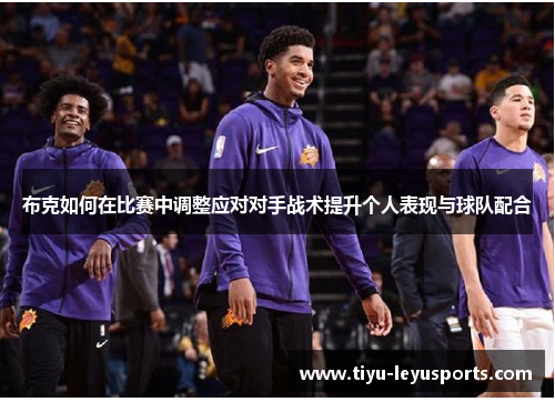 布克如何在比赛中调整应对对手战术提升个人表现与球队配合 布克如何在比赛中调整应对对手战术提升个人表现与球队配合