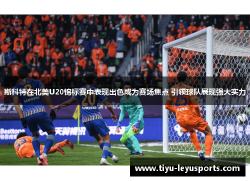 斯科特在北美U20锦标赛中表现出色成为赛场焦点 引领球队展现强大实力 斯科特在北美U20锦标赛中表现出色成为赛场焦点 引领球队展现强大实力