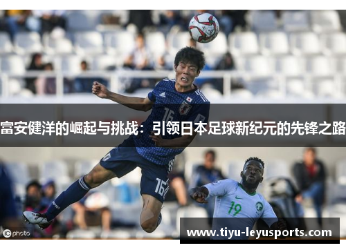 富安健洋的崛起与挑战:引领日本足球新纪元的先锋之路 富安健洋的崛起与挑战:引领日本足球新纪元的先锋之路
