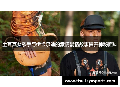 土耳其女歌手与伊卡尔迪的激情爱情故事揭开神秘面纱