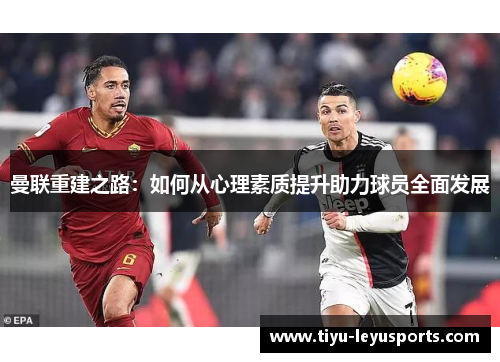 曼联重建之路:如何从心理素质提升助力球员全面发展 曼联重建之路:如何从心理素质提升助力球员全面发展