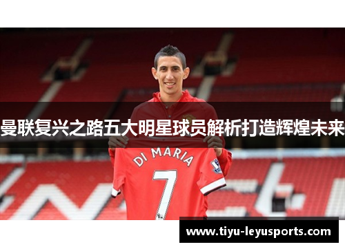 曼联复兴之路五大明星球员解析打造辉煌未来 曼联复兴之路五大明星球员解析打造辉煌未来