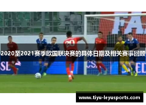 2020至2021赛季欧国联决赛的具体日期及相关赛事回顾 2020至2021赛季欧国联决赛的具体日期及相关赛事回顾