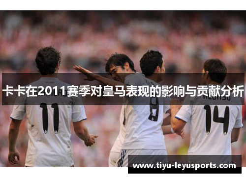 卡卡在2011赛季对皇马表现的影响与贡献分析 卡卡在2011赛季对皇马表现的影响与贡献分析