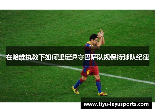 在哈维执教下如何坚定遵守巴萨队规保持球队纪律 在哈维执教下如何坚定遵守巴萨队规保持球队纪律