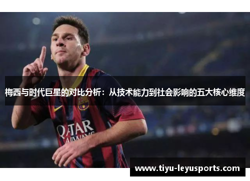 梅西与时代巨星的对比分析:从技术能力到社会影响的五大核心维度 梅西与时代巨星的对比分析:从技术能力到社会影响的五大核心维度
