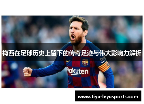 梅西在足球历史上留下的传奇足迹与伟大影响力解析 梅西在足球历史上留下的传奇足迹与伟大影响力解析