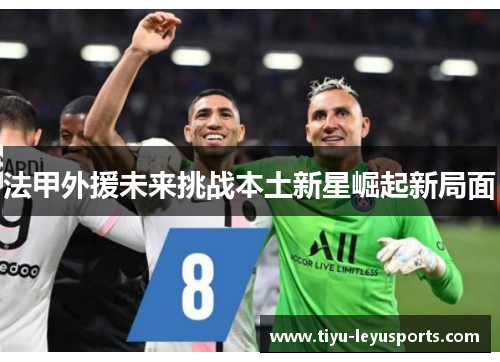 法甲外援未来挑战本土新星崛起新局面 法甲外援未来挑战本土新星崛起新局面