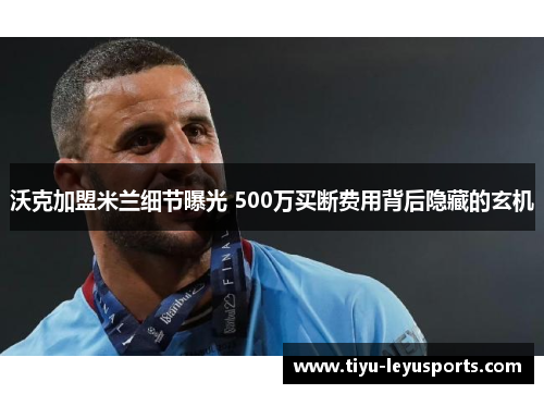 沃克加盟米兰细节曝光 500万买断费用背后隐藏的玄机 沃克加盟米兰细节曝光 500万买断费用背后隐藏的玄机