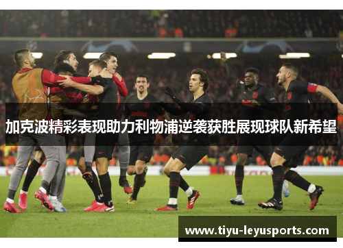 加克波精彩表现助力利物浦逆袭获胜展现球队新希望 加克波精彩表现助力利物浦逆袭获胜展现球队新希望