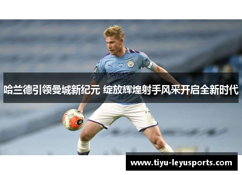 哈兰德引领曼城新纪元 绽放辉煌射手风采开启全新时代
