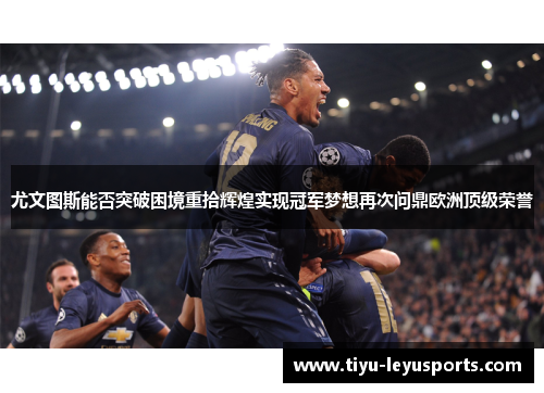 尤文图斯能否突破困境重拾辉煌实现冠军梦想再次问鼎欧洲顶级荣誉