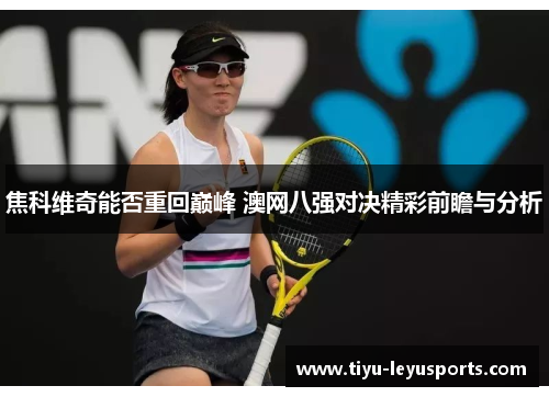 焦科维奇能否重回巅峰 澳网八强对决精彩前瞻与分析 焦科维奇能否重回巅峰 澳网八强对决精彩前瞻与分析