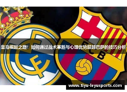 皇马崛起之路:如何通过战术革新与心理优势超越巴萨的技巧分析 皇马崛起之路:如何通过战术革新与心理优势超越巴萨的技巧分析