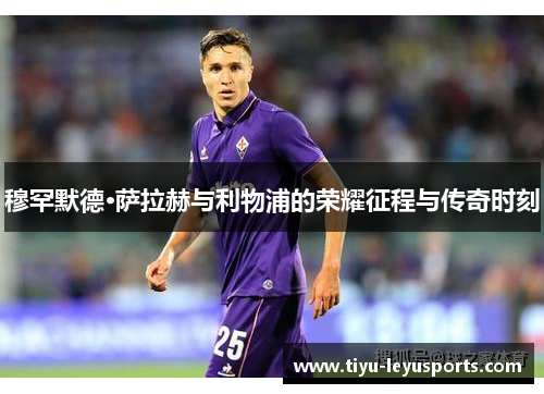 穆罕默德·萨拉赫与利物浦的荣耀征程与传奇时刻