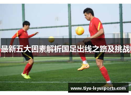 最新五大因素解析国足出线之路及挑战