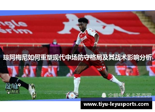 琼阿梅尼如何重塑现代中场防守格局及其战术影响分析 琼阿梅尼如何重塑现代中场防守格局及其战术影响分析