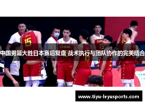 中国男篮大胜日本赛后复盘 战术执行与团队协作的完美结合 中国男篮大胜日本赛后复盘 战术执行与团队协作的完美结合