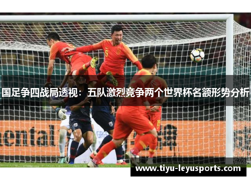 国足争四战局透视：五队激烈竞争两个世界杯名额形势分析