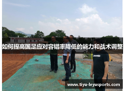 如何提高国足应对容错率降低的能力和战术调整 如何提高国足应对容错率降低的能力和战术调整