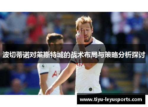 波切蒂诺对莱斯特城的战术布局与策略分析探讨 波切蒂诺对莱斯特城的战术布局与策略分析探讨