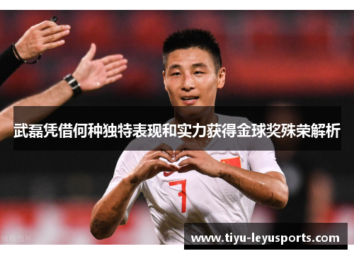 武磊凭借何种独特表现和实力获得金球奖殊荣解析 武磊凭借何种独特表现和实力获得金球奖殊荣解析