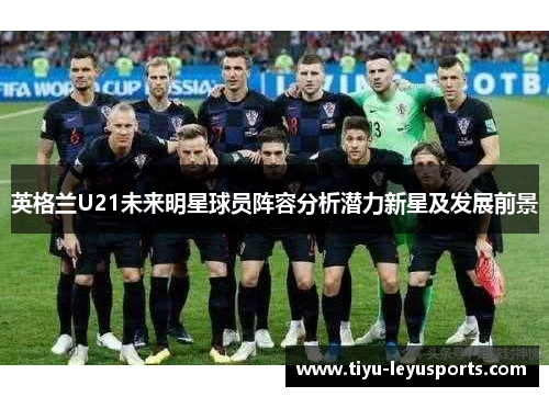 英格兰U21未来明星球员阵容分析潜力新星及发展前景 英格兰U21未来明星球员阵容分析潜力新星及发展前景