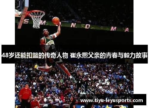 48岁还能扣篮的传奇人物 崔永熙父亲的青春与毅力故事