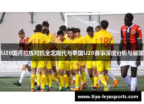 U20国青拉练对抗全北现代与泰国U20赛事深度分析与展望 U20国青拉练对抗全北现代与泰国U20赛事深度分析与展望