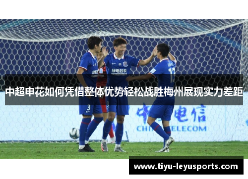 中超申花如何凭借整体优势轻松战胜梅州展现实力差距