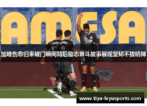 加维伤愈归来破门瞬间背后励志奋斗故事展现坚韧不拔精神