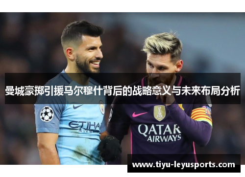 曼城豪掷引援马尔穆什背后的战略意义与未来布局分析 曼城豪掷引援马尔穆什背后的战略意义与未来布局分析