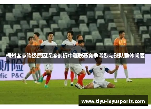 梅州客家降级原因深度剖析中超联赛竞争激烈与球队整体问题 梅州客家降级原因深度剖析中超联赛竞争激烈与球队整体问题