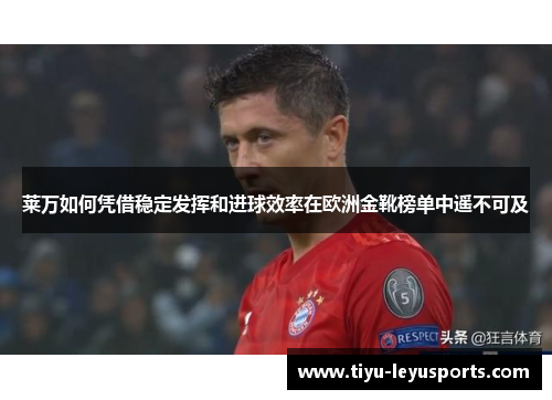 莱万如何凭借稳定发挥和进球效率在欧洲金靴榜单中遥不可及 莱万如何凭借稳定发挥和进球效率在欧洲金靴榜单中遥不可及